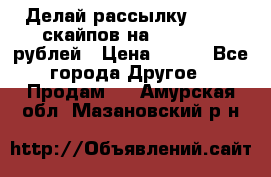 Делай рассылку 500000 скайпов на 1 000 000 рублей › Цена ­ 120 - Все города Другое » Продам   . Амурская обл.,Мазановский р-н